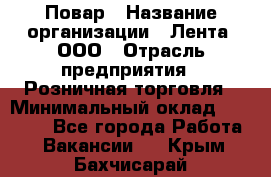 Повар › Название организации ­ Лента, ООО › Отрасль предприятия ­ Розничная торговля › Минимальный оклад ­ 18 000 - Все города Работа » Вакансии   . Крым,Бахчисарай